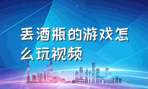 丢酒瓶的游戏怎么玩视频