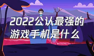 2022公认最强的游戏手机是什么