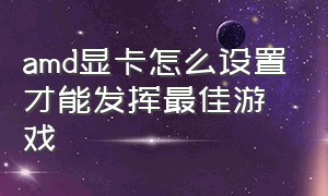 amd显卡怎么设置才能发挥最佳游戏