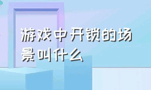 游戏中开锁的场景叫什么