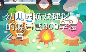 幼儿园游戏理论的读后感300字怎么写