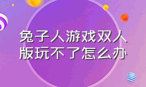 兔子人游戏双人版玩不了怎么办