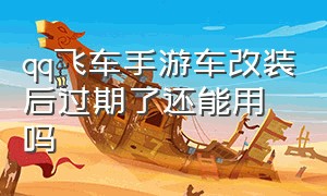 qq飞车手游车改装后过期了还能用吗