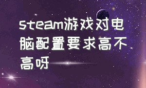 steam游戏对电脑配置要求高不高呀