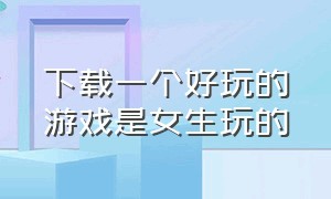 下载一个好玩的游戏是女生玩的