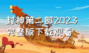 封神第二部2023完整版下载观看