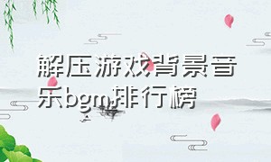 解压游戏背景音乐bgm排行榜