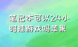 笔记本可以24小时挂游戏吗苹果