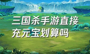 三国杀手游直接充元宝划算吗