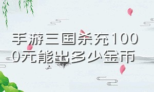 手游三国杀充1000元能出多少金币