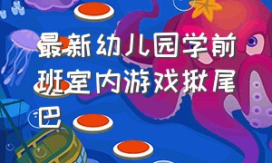 最新幼儿园学前班室内游戏揪尾巴