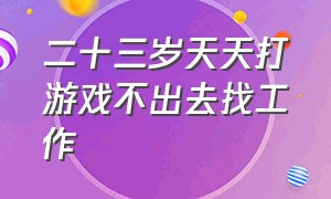 二十三岁天天打游戏不出去找工作