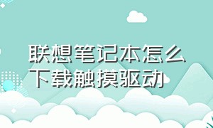 联想笔记本怎么下载触摸驱动