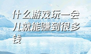 什么游戏玩一会儿就能赚到很多钱