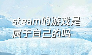 steam的游戏是属于自己的吗