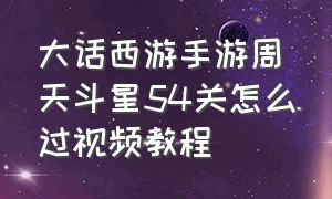 大话西游手游周天斗星54关怎么过视频教程