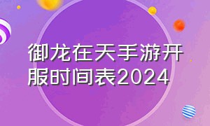 御龙在天手游开服时间表2024