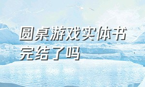 圆桌游戏实体书完结了吗