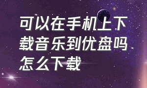 可以在手机上下载音乐到优盘吗怎么下载