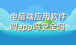 电脑端应用软件叫app吗安全吗