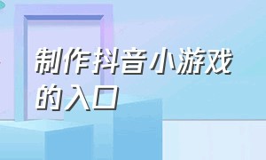 制作抖音小游戏的入口