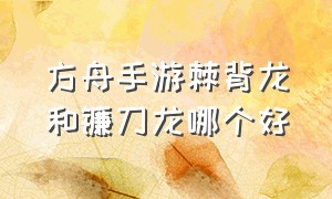 方舟手游棘背龙和镰刀龙哪个好