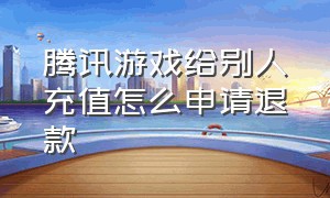 腾讯游戏给别人充值怎么申请退款