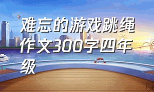 难忘的游戏跳绳作文300字四年级