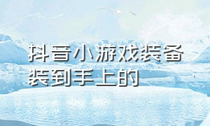 抖音小游戏装备装到手上的