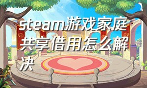 steam游戏家庭共享借用怎么解决