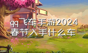 qq飞车手游2024春节入手什么车