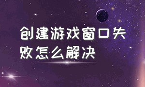 创建游戏窗口失败怎么解决