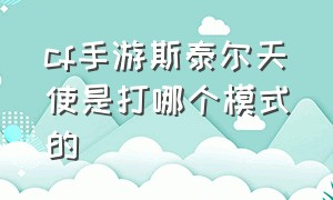 cf手游斯泰尔天使是打哪个模式的