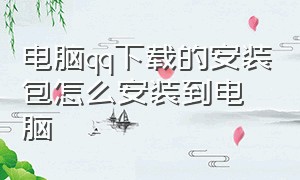 电脑qq下载的安装包怎么安装到电脑