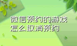 微信预约的游戏怎么取消预约