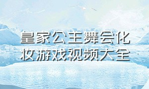 皇家公主舞会化妆游戏视频大全