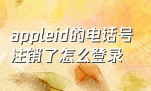 appleid的电话号注销了怎么登录