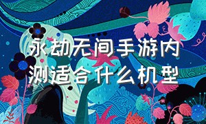 永劫无间手游内测适合什么机型