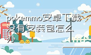 pokemmo安卓下载没有安装包怎么办