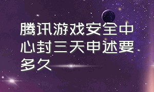 腾讯游戏安全中心封三天申述要多久