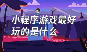 小程序游戏最好玩的是什么