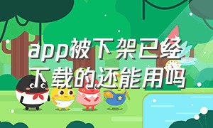 app被下架已经下载的还能用吗