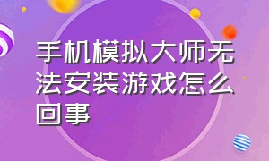 手机模拟大师无法安装游戏怎么回事