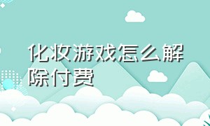 化妆游戏怎么解除付费