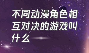 不同动漫角色相互对决的游戏叫什么