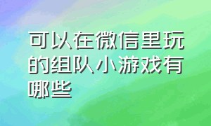 可以在微信里玩的组队小游戏有哪些