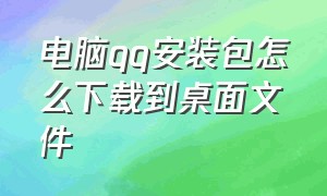 电脑qq安装包怎么下载到桌面文件