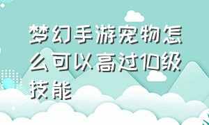 梦幻手游宠物怎么可以高过10级技能