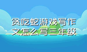 贪吃蛇游戏写作文怎么写三年级