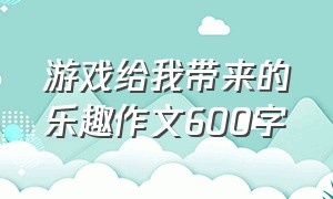 游戏给我带来的乐趣作文600字